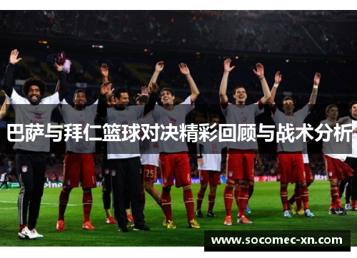 巴萨与拜仁篮球对决精彩回顾与战术分析