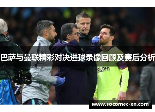 巴萨与曼联精彩对决进球录像回顾及赛后分析