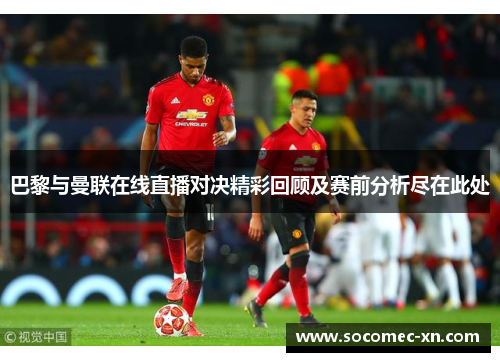 巴黎与曼联在线直播对决精彩回顾及赛前分析尽在此处