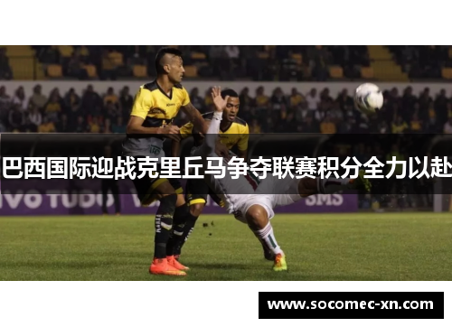 巴西国际迎战克里丘马争夺联赛积分全力以赴