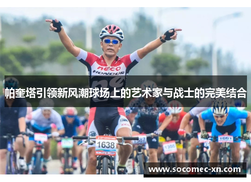 帕奎塔引领新风潮球场上的艺术家与战士的完美结合