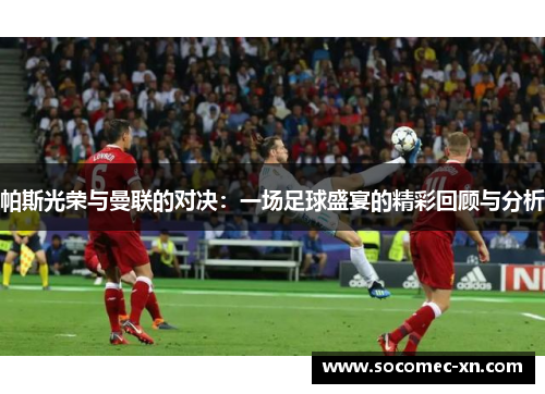 帕斯光荣与曼联的对决：一场足球盛宴的精彩回顾与分析