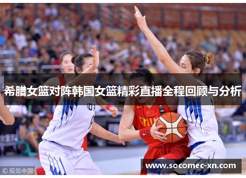 希腊女篮对阵韩国女篮精彩直播全程回顾与分析