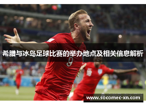 希腊与冰岛足球比赛的举办地点及相关信息解析