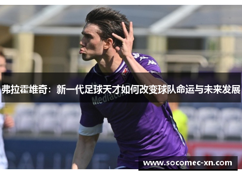 弗拉霍维奇：新一代足球天才如何改变球队命运与未来发展