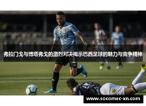 弗拉门戈与博塔弗戈的激烈对决揭示巴西足球的魅力与竞争精神
