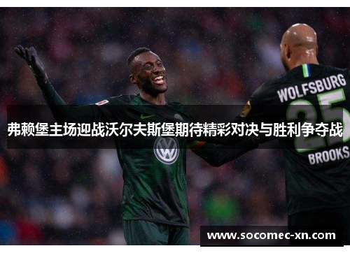 弗赖堡主场迎战沃尔夫斯堡期待精彩对决与胜利争夺战