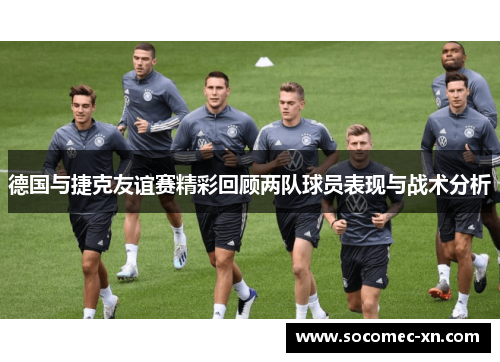 德国与捷克友谊赛精彩回顾两队球员表现与战术分析