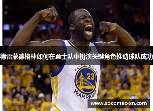 德雷蒙德格林如何在勇士队中扮演关键角色推动球队成功