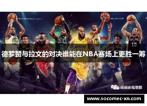 德罗赞与拉文的对决谁能在NBA赛场上更胜一筹