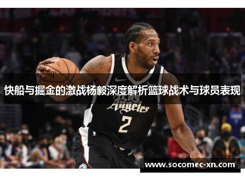 快船与掘金的激战杨毅深度解析篮球战术与球员表现