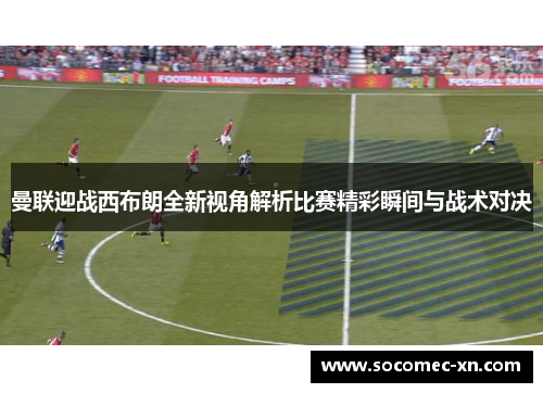 曼联迎战西布朗全新视角解析比赛精彩瞬间与战术对决