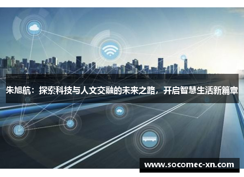 朱旭航：探索科技与人文交融的未来之路，开启智慧生活新篇章