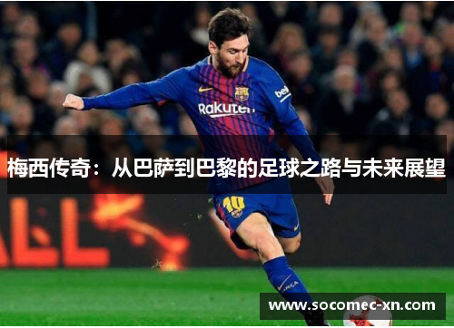 梅西传奇：从巴萨到巴黎的足球之路与未来展望